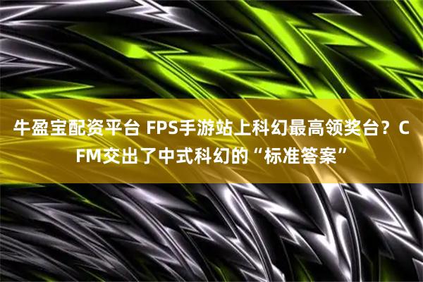 牛盈宝配资平台 FPS手游站上科幻最高领奖台？CFM交出了中式科幻的“标准答案”