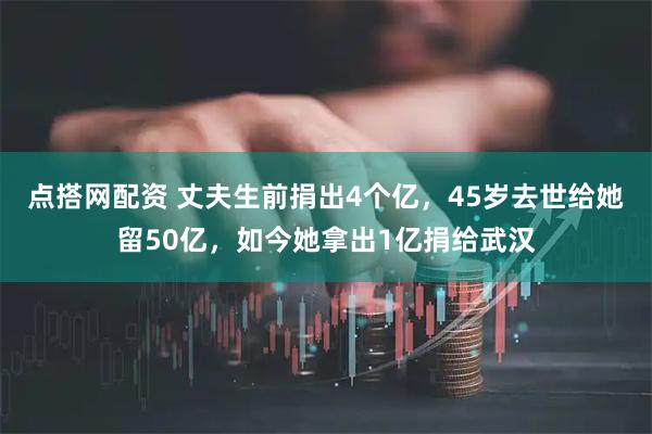 点搭网配资 丈夫生前捐出4个亿，45岁去世给她留50亿，如今她拿出1亿捐给武汉