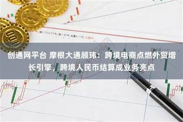 创通网平台 摩根大通顾玮：跨境电商点燃外贸增长引擎，跨境人民币结算成业务亮点