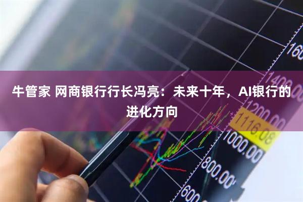 牛管家 网商银行行长冯亮：未来十年，AI银行的进化方向