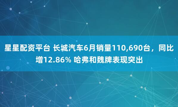 星星配资平台 长城汽车6月销量110,690台，同比增12.86% 哈弗和魏牌表现突出