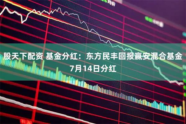 股天下配资 基金分红：东方民丰回报赢安混合基金7月14日分红