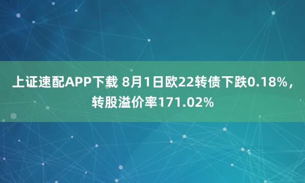 上证速配APP下载 8月1日欧22转债下跌0.18%，转股溢价率171.02%