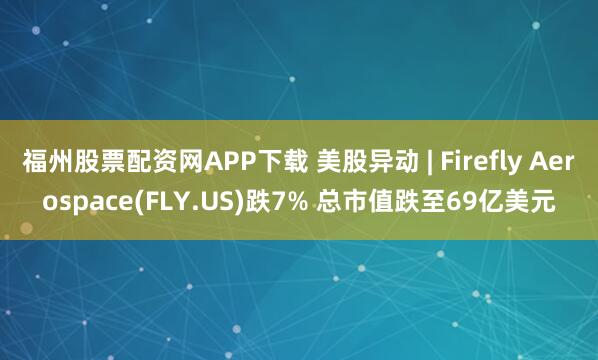 福州股票配资网APP下载 美股异动 | Firefly Aerospace(FLY.US)跌7% 总市值跌至69亿美元