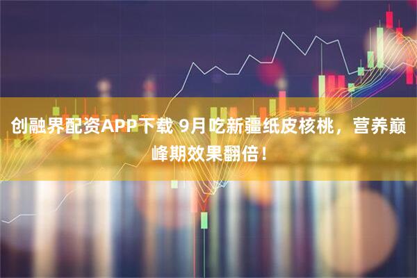创融界配资APP下载 9月吃新疆纸皮核桃，营养巅峰期效果翻倍！