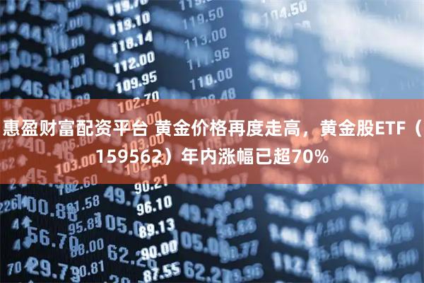 惠盈财富配资平台 黄金价格再度走高，黄金股ETF（159562）年内涨幅已超70%