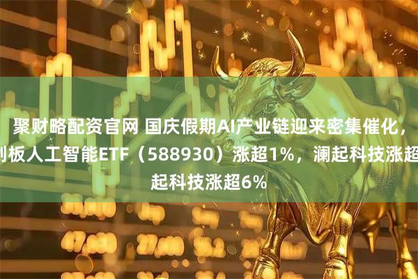 聚财略配资官网 国庆假期AI产业链迎来密集催化，科创板人工智能ETF（588930）涨超1%，澜起科技涨超6%