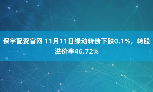 保宇配资官网 11月11日绿动转债下跌0.1%，转股溢价率46.72%