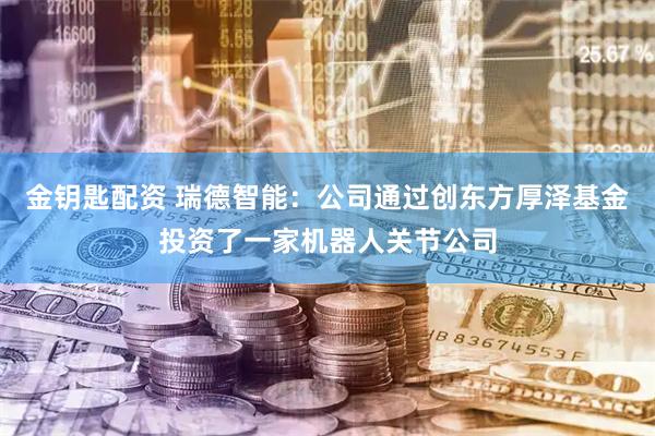 金钥匙配资 瑞德智能：公司通过创东方厚泽基金投资了一家机器人关节公司