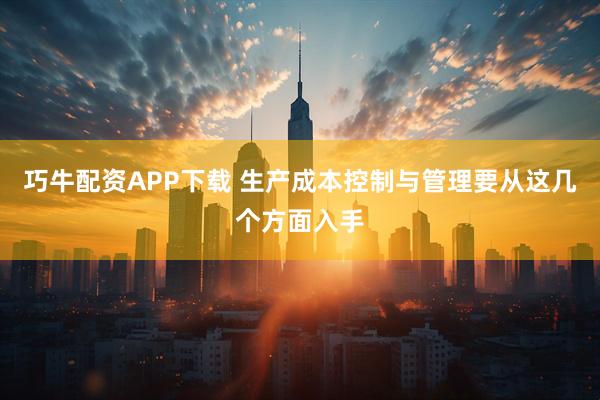巧牛配资APP下载 生产成本控制与管理要从这几个方面入手