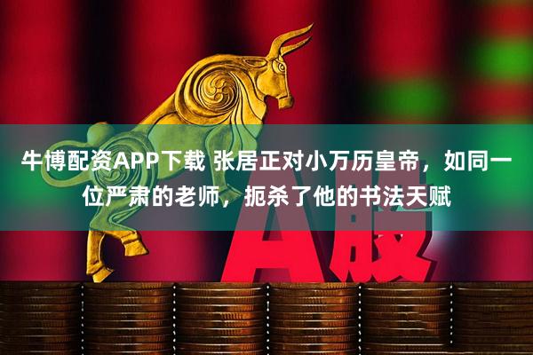 牛博配资APP下载 张居正对小万历皇帝，如同一位严肃的老师，扼杀了他的书法天赋