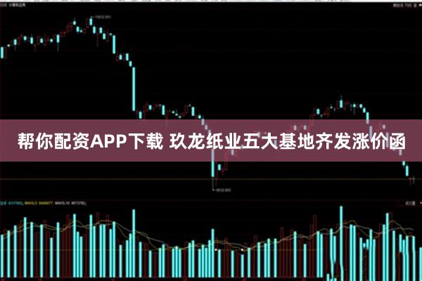 帮你配资APP下载 玖龙纸业五大基地齐发涨价函