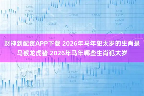 财神到配资APP下载 2026年马年犯太岁的生肖是马猴龙虎猪 2026年马年哪些生肖犯太岁