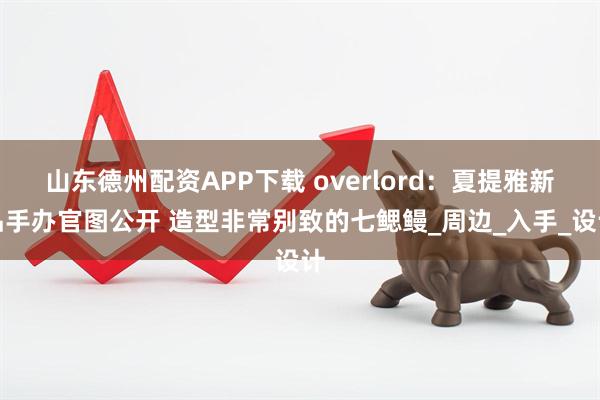 山东德州配资APP下载 overlord：夏提雅新品手办官图公开 造型非常别致的七鳃鳗_周边_入手_设计