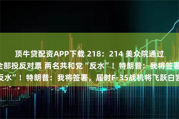 顶牛贷配资APP下载 218：214 美众院通过“大而美”法案 民主党全部投反对票 两名共和党“反水”！特朗普：我将签署，届时F-35战机将飞跃白宫