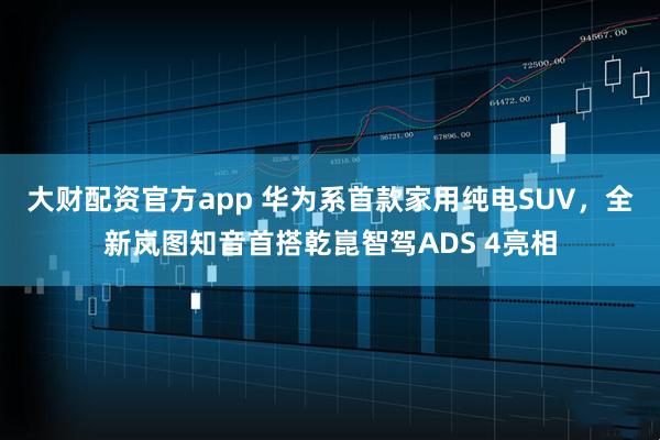大财配资官方app 华为系首款家用纯电SUV，全新岚图知音首搭乾崑智驾ADS 4亮相