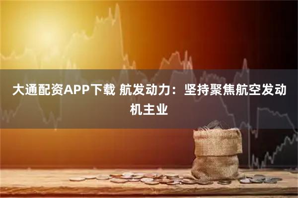 大通配资APP下载 航发动力：坚持聚焦航空发动机主业