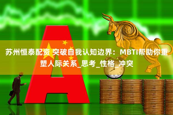 苏州恒泰配资 突破自我认知边界：MBTI帮助你重塑人际关系_思考_性格_冲突