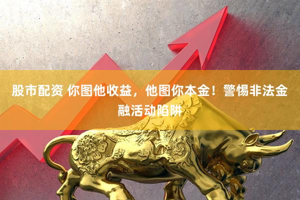 股市配资 你图他收益，他图你本金！警惕非法金融活动陷阱
