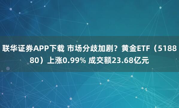 联华证券APP下载 市场分歧加剧？黄金ETF（518880）上涨0.99% 成交额23.68亿元