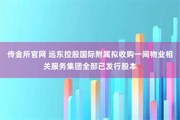 传金所官网 远东控股国际附属拟收购一间物业相关服务集团全部已发行股本