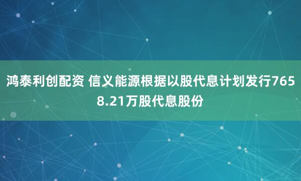 鸿泰利创配资 信义能源根据以股代息计划发行7658.21万股代息股份