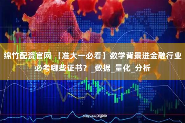 绵竹配资官网 【准大一必看】数学背景进金融行业必考哪些证书？_数据_量化_分析