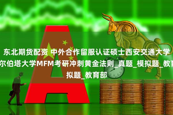 东北期货配资 中外合作留服认证硕士西安交通大学-阿尔伯塔大学MFM考研冲刺黄金法则_真题_模拟题_教育部