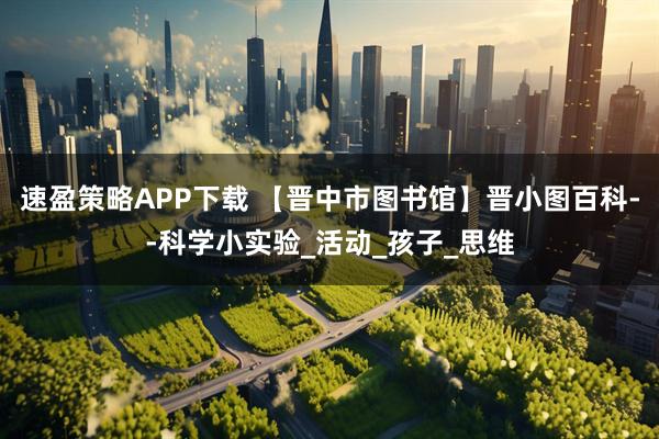 速盈策略APP下载 【晋中市图书馆】晋小图百科--科学小实验_活动_孩子_思维