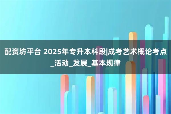 配资坊平台 2025年专升本科段|成考艺术概论考点_活动_发展_基本规律