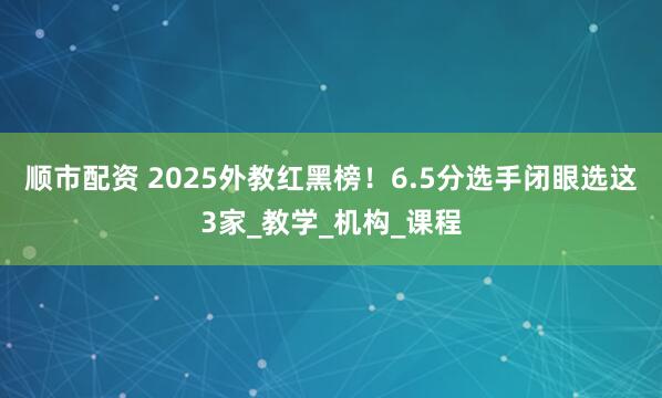 顺市配资 2025外教红黑榜！6.5分选手闭眼选这3家_教学_机构_课程