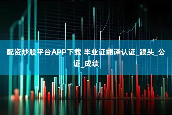 配资炒股平台APP下载 毕业证翻译认证_跟头_公证_成绩