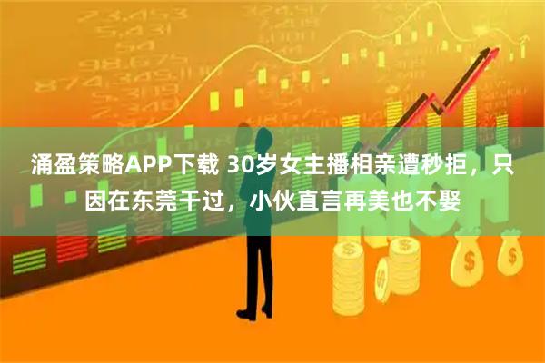 涌盈策略APP下载 30岁女主播相亲遭秒拒,只因在东莞干过,小伙直言再美也不娶