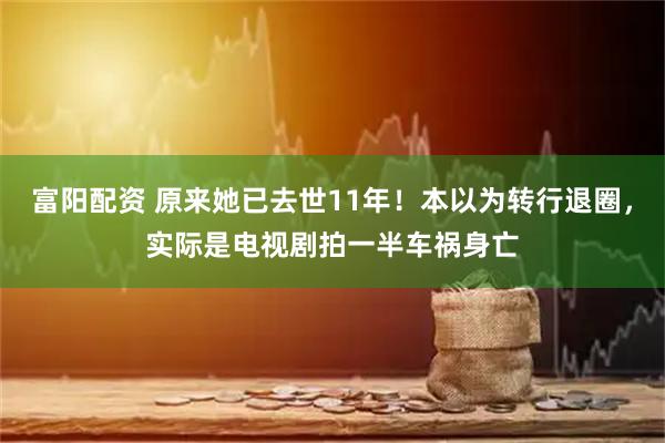 富阳配资 原来她已去世11年!本以为转行退圈,实际是电视剧拍一半车祸身亡
